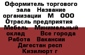 Оформитель торгового зала › Название организации ­ М2, ООО › Отрасль предприятия ­ Мебель › Минимальный оклад ­ 1 - Все города Работа » Вакансии   . Дагестан респ.,Кизилюрт г.